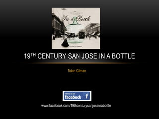 19TH CENTURY SAN JOSE IN A BOTTLE
Tobin Gilman

www.facebook.com/19thcenturysanjoseinabottle

 