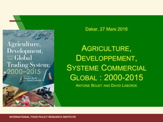 INTERNATIONAL FOOD POLICY RESEARCH INSTITUTE
Dakar, 27 Mars 2018
AGRICULTURE,
DEVELOPPEMENT,
SYSTEME COMMERCIAL
GLOBAL : 2000-2015
ANTOINE BOUET AND DAVID LABORDE
 