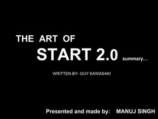 WRITTEN BY- GUY KAWASAKI
THE ART OF
START 2.0 summary…
Presented and made by: MANUJ SINGH
 