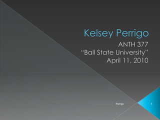 ANTH 377“Ball State University”April 11, 2010 Perrigo 1 Kelsey Perrigo 