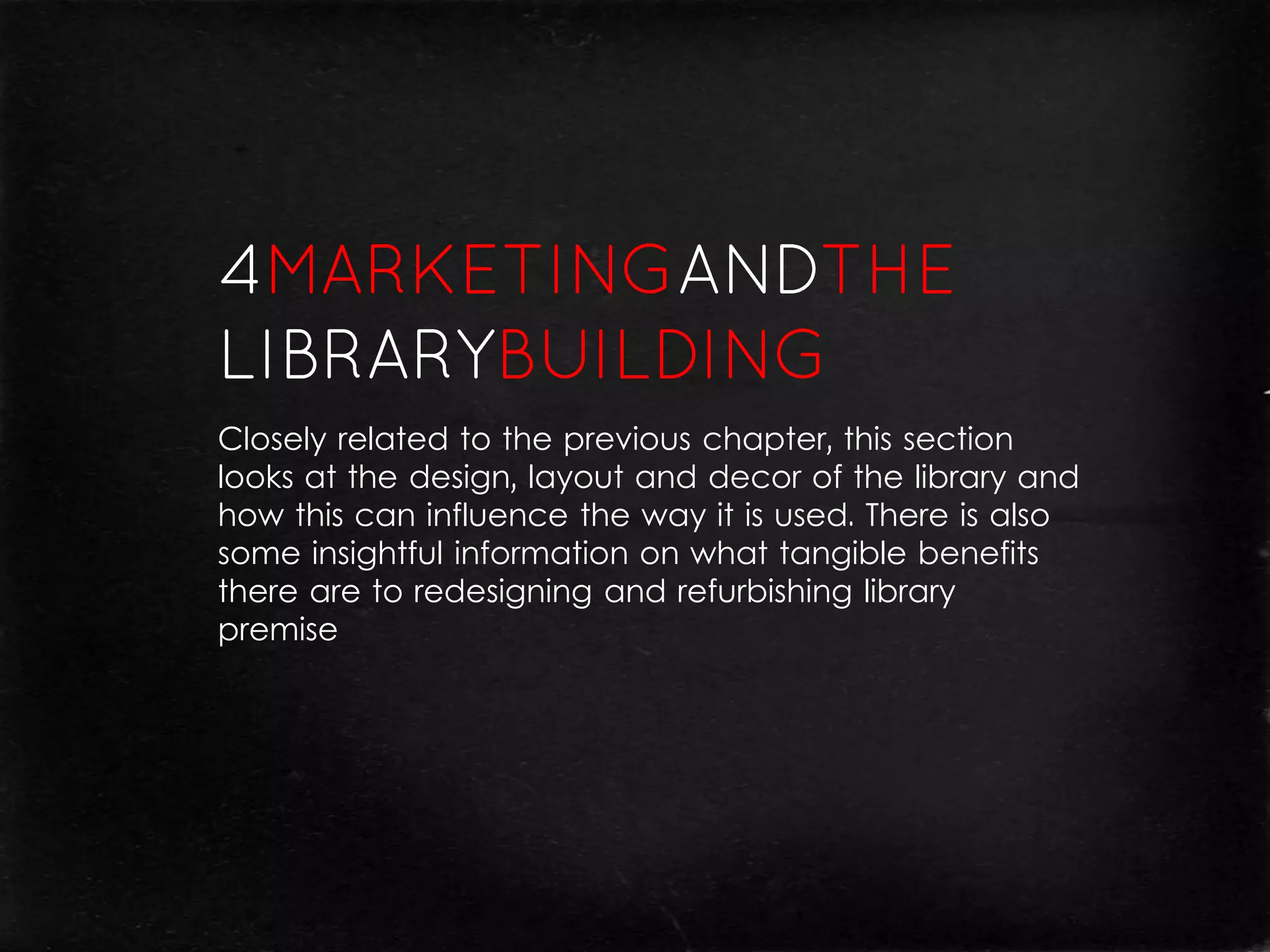 Closely related to the previous chapter, this section
looks at the design, layout and decor of the library and
how this can influence the way it is used. There is also
some insightful information on what tangible benefits
there are to redesigning and refurbishing library
premise
 