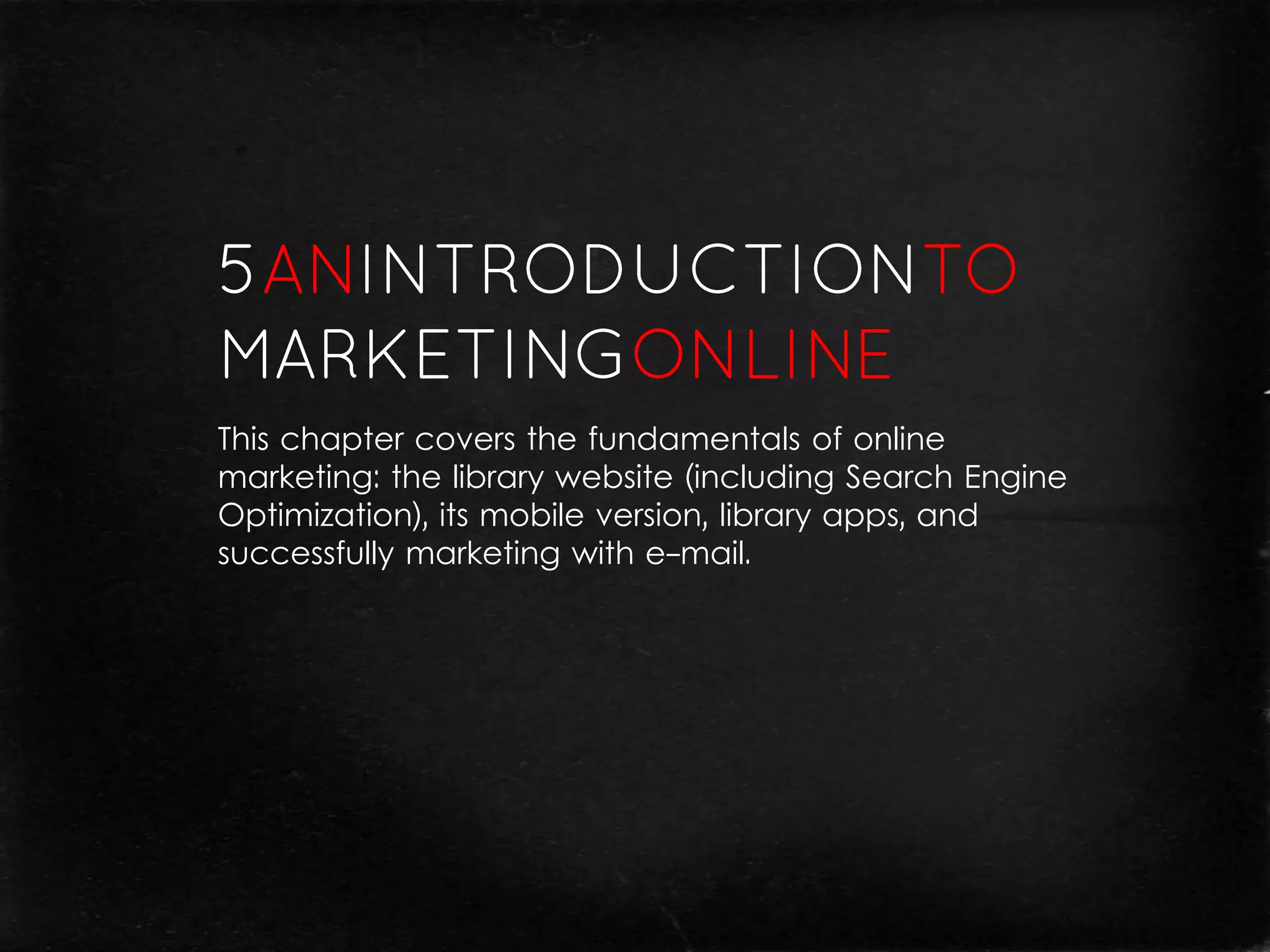 This chapter covers the fundamentals of online
marketing: the library website (including Search Engine
Optimization), its mobile version, library apps, and
successfully marketing with e-mail.
 