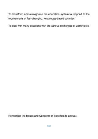 XXX
To transform and reinvigorate the education system to respond to the
requirements of fast-changing, knowledge-based societies
To deal with many situations with the various challenges of working life
Remember the Issues and Concerns of Teachers to answer,
 