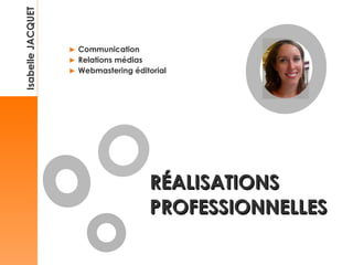 RÉALISATIONS  PROFESSIONNELLES Isabelle JACQUET ►   Communication ►   Relations médias ►   Webmastering éditorial 