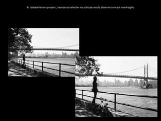 As I dazed into my present ,I wondered whether my solitude would allow me to reach new heights 