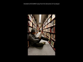 I decided to RE-SEARCH away from the distraction of my despair 
