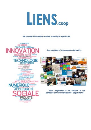 100 projets d’innovation sociale numérique répertoriés




                           Des modèles d’organisation disruptifs...




                          … pour "régénérer la vie sociale, la vie
                          politique et la vie individuelle" Edgar Morin
 