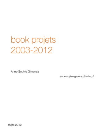 book projets
2003-2012
Anne-Sophie Gimenez
anne-sophie.gimenez@yahoo.fr
mars 2012
 