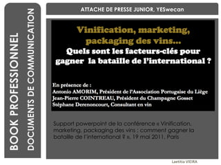 BENCHMARKING Laetitia VIEIRA BOOK PROFESSIONNEL DOCUMENTS DE COMMUNICATION ATTACHE DE PRESSE JUNIOR, YESwecan Support powerpoint de la conférence « Vinification, marketing, packaging des vins : comment gagner la bataille de l’international ? », 19 mai 2011, Paris 