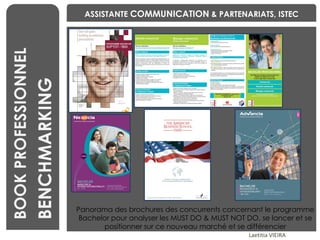 BENCHMARKING Laetitia VIEIRA BOOK PROFESSIONNEL ASSISTANTE  COMMUNICATION  & PARTENARIATS, ISTEC Panorama des brochures des concurrents concernant le programme Bachelor pour analyser les MUST DO & MUST NOT DO, se lancer et se positionner sur ce nouveau marché et se différencier BENCHMARKING 