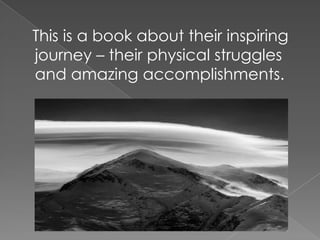 This is a book about their inspiring journey – their physical struggles and amazing accomplishments.