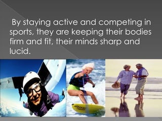     By staying active and competing in sports, they are keeping their bodies firm and fit, their minds sharp and lucid.