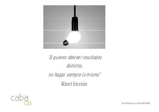 ““Si quieres obtener resultados 
distintos, 
no hagas siempre lo mismo” 
Albert Einstein 
Servicios para la sostenibilidad 
 