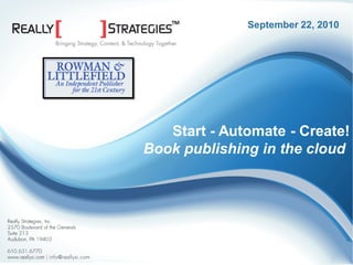 September 22, 2010




                                                       Start - Automate - Create!
                                                    Book publishing in the cloud




©2009 Really Strategies, Inc. | www.rsuitecms.com
 