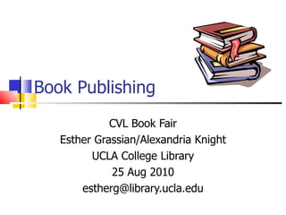 Book Publishing CVL Book Fair Esther Grassian/Alexandria Knight UCLA College Library 25 Aug 2010 [email_address] 