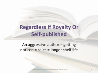 Regardless If Royalty Or
Self-published
An aggressive author = getting
noticed = sales = longer shelf life

© Debbie Elicksen > Publishing Media Creative 2014

8

 