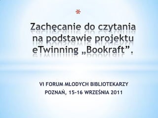 Zachęcanie do czytania              na podstawie projektu eTwinning „Bookraft”. VI FORUM MŁODYCH BIBLIOTEKARZY POZNAŃ, 15-16 WRZEŚNIA 2011 