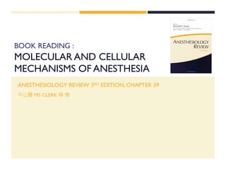 BOOK READING :
MOLECULAR AND CELLULAR
MECHANISMS OF ANESTHESIA
ANESTHESIOLOGY REVIEW 3RD EDITION, CHAPTER 39
中山醫 M5 CLERK 楊 憶
 