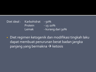 Diet ideal : Karbohidrat - 50%
Protein - 15-20%
Lemak - kurang dari 30%
• Diet regimen ketogenik dan modifikasi tingkah laku
dapat membuat penurunan berat badan jangka
panjang yang bermakna  ketosis
 