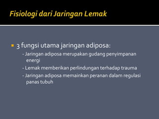  3 fungsi utama jaringan adiposa:
- Jaringan adiposa merupakan gudang penyimpanan
energi
- Lemak memberikan perlindungan terhadap trauma
- Jaringan adiposa memainkan peranan dalam regulasi
panas tubuh
 