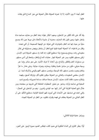 ‫خ‬ ‫هي‬ ‫فة‬‫ر‬‫المع‬ ‫فكأن‬ ،‫فة‬‫ر‬‫المع‬ ‫ته‬‫ر‬‫غم‬ ‫إذا‬ ‫إال‬ ‫األشياء‬ ‫ى‬
‫ير‬ ‫ال‬ ‫ا‬ ً
‫أيض‬ ‫العقل‬
‫يقتات‬ ‫الذي‬ ‫الدماغ‬ ‫بز‬
‫عليها‬
.
‫مادة‬ ‫صاحبه‬ ‫معارف‬ ‫من‬ ‫العقل‬ ‫يتخذ‬ :‫بقوله‬ ‫البكار‬ :‫ومنهم‬ ،‫الباحثين‬ ‫من‬ ‫الكثير‬ ‫ذلك‬ ‫على‬ ‫أكد‬ ‫وقد‬
‫يصبح‬ ‫ذاك‬ ‫حين‬ ‫ها‬
‫دور‬ ‫فإن‬ ‫باألخطاء‬ ‫مشوبة‬ ‫أو‬ ‫محدودة‬ ‫المعارف‬ ‫تلك‬ ‫ن‬‫تكو‬ ‫وحين‬ ،‫عليها‬ ‫يشتغل‬
‫عن‬ ‫فه‬ِ
‫تحر‬ ‫التي‬ ‫ات‬
‫ر‬‫بالمؤش‬ ‫العقل‬ ‫تمد‬ ‫إنها‬ ‫حيث‬ ‫من‬ ‫ًّا‬
‫سلبي‬
‫تجمده‬ ‫التي‬ ‫أو‬ ،‫الصحيحة‬ ‫الوجهة‬
‫إطار‬ ‫في‬ ‫بمسئوليته‬ ‫وينهض‬ ‫يشتغل‬ ‫أن‬ ‫للعقل‬ ‫تتيح‬ ‫فإنها‬ ‫الجيدة‬ ‫فة‬‫ر‬‫المع‬ ‫أما‬ ،‫فاعليته‬ ‫من‬ ‫وتقلل‬
‫اإلنسان‬ ‫لدى‬ ‫فة‬‫ر‬‫المع‬ ‫مستوى‬ ‫اد‬
‫ز‬ ‫كلما‬ ‫إنه‬ :‫القول‬ ‫نستطيع‬ ‫ولذا‬ ‫وصحيح؛‬ ‫ومنتج‬ ،‫اشد‬
‫ر‬ ‫معلوماتي‬
‫ال‬ ‫عمليات‬ ‫تنهار‬ ‫فة‬‫ر‬‫المع‬ ‫غير‬ ‫ومن‬ ،‫ه‬
‫ر‬‫تفكي‬ ‫بمستوى‬ ‫تقى‬‫ر‬‫ا‬
‫مستوى‬ ‫أدنى‬ ‫إلى‬ ‫وتنحط‬ ،‫العقل‬‫و‬ ‫دماغ‬
‫عبر‬ ‫إنما‬‫و‬ ‫مباشر‬ ‫نحو‬ ‫على‬ ‫األشياء‬ ‫تدرك‬ ‫ال‬ ‫أذهاننا‬ ‫إن‬‫و‬ .‫اإلبداع‬‫و‬ ‫التفكير‬‫و‬ ‫العلم‬ ‫مستويات‬ ‫من‬
‫أ‬
‫ر‬‫نق‬ ‫ما‬ ‫مقدار‬ ‫وعلى‬ .‫حياتية‬ ‫ات‬
‫ر‬‫وخب‬ ‫ومعارف‬ ،‫وعقلية‬ ‫علمية‬ ‫مبادئ‬ ‫من‬ ‫ن‬‫مكو‬ ،‫في‬‫ر‬‫مع‬ ‫وسيط‬
‫الف‬ ‫مستوى‬ ‫ويتحسن‬ ،‫الوسيط‬ ‫ذلك‬ ‫مستوى‬ ‫يتحسن‬ ‫ونجرب‬ ‫ونتعلم‬
‫إن‬ .‫لدينا‬ ‫اك‬
‫ر‬‫اإلد‬‫و‬ ‫الوعي‬‫و‬ ‫هم‬
‫وفهمه‬ ،‫أضيق‬ ‫اكه‬
‫ر‬‫إد‬‫و‬ ،‫أقل‬ ‫ه‬
‫ر‬‫تفكي‬ ‫ن‬‫سيكو‬ ‫فة‬‫ر‬‫المع‬ ‫من‬ ‫الخالي‬‫و‬ ،‫المعلومات‬ ‫سطحي‬ ‫اإلنسان‬
‫اإلنسان‬ ‫معارف‬ ‫كانت‬ ‫فكلما‬ ،‫محدود‬ ‫ه‬
‫ر‬‫ابتكا‬‫و‬
‫شديد‬ ‫أصبح‬‫و‬ ،‫اته‬
‫ر‬‫تصو‬ ‫مساحة‬ ‫ضاقت‬ ‫ضحلة‬
‫بها‬‫ر‬‫تش‬ ‫التي‬ ‫الخاطئة‬ ‫المعطيات‬ ‫تجاوز‬ ‫عن‬ ‫وعاجز‬ ،‫ائه‬
‫ر‬‫آ‬‫و‬ ‫نماذجه‬ ‫في‬ ‫المحلية‬
‫ومن‬ ،‫مجتمعه‬ ‫من‬
‫ن‬‫آخرو‬‫و‬ ‫الهادي‬ ‫عبد‬ ‫إليها‬ ‫أشار‬ ‫التي‬ ‫ائية‬
‫ر‬‫الق‬ ‫العملية‬ ‫تتبع‬ ‫خالل‬
-
‫المجال‬ ‫في‬ ‫الباحثين‬ ‫من‬ ‫وهم‬
-
‫أن‬ ‫على‬ ‫التأكيد‬ ‫نستطيع‬ ،‫ائية‬
‫ر‬‫الق‬ ‫العملية‬ ‫لفهم‬ ‫يت‬‫ر‬‫أج‬ ‫التي‬ ‫األبحاث‬ ‫على‬ ‫تسلسلها‬ ‫في‬ ‫اعتمد‬ ‫التي‬‫و‬
‫العق‬ ‫عن‬ ،‫ه‬
‫ر‬‫تفكي‬ ‫ات‬
‫ر‬‫وقد‬ ‫فهمه‬ ‫في‬ ‫يختلف‬ ‫فة‬‫ر‬‫المع‬ ‫من‬ ‫الخالي‬ ‫العقل‬
،‫الجيدة‬ ‫فة‬‫ر‬‫المع‬ ‫ذو‬ ‫ل‬
‫كالتالي‬ ‫ائية‬
‫ر‬‫ق‬ ‫عملية‬ ‫احل‬
‫ر‬‫وم‬
:
،‫العين‬ ‫على‬ ‫الرموز‬ ‫ة‬
‫ر‬‫صو‬ ‫الضوء‬ ‫فيعكس‬ ،‫كاف‬ ‫ضوء‬ ‫في‬ ‫المكتوبة‬ ‫المادة‬ ‫إلى‬ ‫ئ‬
‫القار‬ ‫ينظر‬ : ً
‫ال‬
‫و‬‫أ‬
 