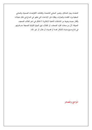 ‫المعاني‬‫و‬ ،‫الضمنية‬ ‫اضات‬
‫ر‬‫االفت‬ ‫اكتشاف‬‫و‬ ،‫الغامضة‬ ‫المعاني‬ ‫وتفسير‬ ،‫المشاكل‬ ‫وحل‬ ،‫المتعددة‬
‫تخيالت‬ ‫شكل‬ ‫في‬ ‫الدماغ‬ ‫في‬ ‫تظهر‬ ‫التي‬ ‫اإلبداعات‬ ‫فإن‬ ،‫وهكذا‬ ،‫ات‬
‫ر‬‫العبا‬‫و‬ ‫الكلمات‬ ‫اء‬
‫ر‬‫و‬ ‫المخفية‬
‫جد‬ ‫أفكار‬‫و‬
‫الضعيف‬ ‫الطالب‬ ‫ذهن‬ ‫في‬ ‫تتشكل‬ ‫ال‬ ‫ية‬‫ر‬‫االبتكا‬ ‫الذهنية‬ ‫النشاطات‬ ‫من‬ ‫ها‬
‫وغير‬ ‫يدة‬
‫تهم‬‫ر‬‫قد‬ ‫عدم‬ ‫الضعيفة‬ ‫ائية‬
‫ر‬‫الق‬ ‫ة‬
‫ر‬‫المها‬ ‫ذوي‬ ‫الطالب‬ ‫أو‬ ،‫الضعاف‬ ‫اء‬
‫ر‬‫الق‬ ‫صفات‬ ‫من‬ ‫ألن‬ ‫فة؛‬‫ر‬‫المع‬
‫ذلك‬ ‫غير‬ ‫أو‬ ،‫مقال‬ ‫أو‬ ،‫قصيدة‬ ‫أو‬ ‫قصة‬ ‫كابتكار‬ ،‫جديدة‬ ‫صيغ‬ ‫إنتاج‬ ‫في‬
.
‫اجع‬‫ر‬‫امل‬
‫واملصادر‬
 