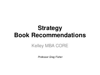 Strategy
Book Recommendations
Kelley MBA CORE
Professor Greg Fisher
 