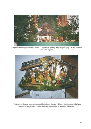 Krippendarstellung in unserer Heimat - Παράσταση φάτνης στην πατρίδα μας. - A crip scene in 
our home region 
Krippendarstellungen gibt es in unterschiedlichsten Formen - Φάτνες υπάρχουν σε πολλά και 
διαφορετικά σχήματα. - There are many possibilities to present a crip scene. 
105 
 