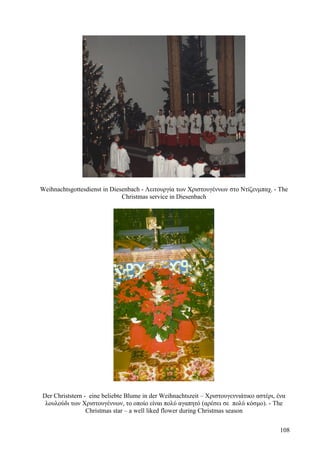 Weihnachtsgottesdienst in Diesenbach - Λειτουργία των Χριστουγέννων στο Ντίζενμπαχ. - The 
Christmas service in Diesenbach 
Der Christstern - eine beliebte Blume in der Weihnachtszeit – Χριστουγεννιάτικο αστέρι, ένα 
λουλούδι των Χριστουγέννων, το οποίο είναι πολύ αγαπητό (αρέσει σε πολύ κόσμο). - The 
Christmas star – a well liked flower during Christmas season 
108 
 