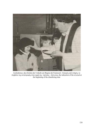 Aschenkreuz, das Zeichen der Umkehr am Beginn der Fastenzeit - Σταυρός από στάχτη, το 
σύμβολο της αντιστροφής στην αρχή της νηστείας - Ash cross, the indication of the reversal at 
the beginning of the chamfering time 
124 
 