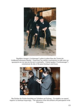 Begräbnis-Ansager („Leichansager“) geben in jedem Haus den Termin des 
Geldbeutelverbrennens bekannt. - Εκφωνητές της κηδείας γνωστοποιούν σε κάθε σπίτι την 
ημερομηνία και την ώρα που θα καεί το πορτοφόλι. - Funeral speaker (“Leichenansager”) 
communicate the date of the purse burning in each house. 
Das Zeichen des Fisches berechtigt zur Teilnahme am Fischzug. - Το σύμβολο του ψαριού 
σημαίνει το δικαίωμα συμμετοχής. - The indication of the fish entitled to the participation in the 
fish course. 
125 
 