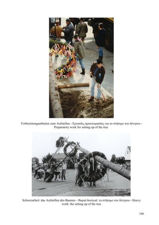 Vorbereitungsarbeiten zum Aufstellen - Εργασίες προετοιμασίας για το στήσιμο του δέντρου - 
Preparatory work for setting up of the tree 
Schwerarbeit: das Aufstellen des Baumes - Βαριά δουλειά: το στήσιμο του δέντρου - Heavy 
work: the setting up of the tree 
166 
 