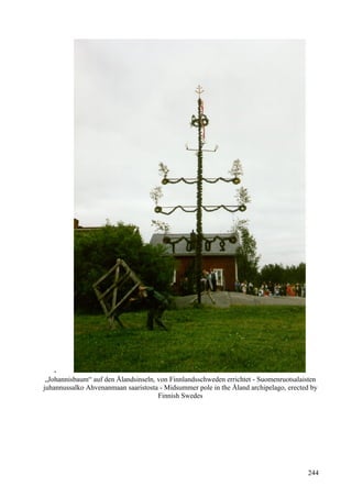 - 
„Johannisbaum“ auf den Ålandsinseln, von Finnlandsschweden errichtet - Suomenruotsalaisten 
juhannussalko Ahvenanmaan saaristosta - Midsummer pole in the Åland archipelago, erected by 
Finnish Swedes 
244 
 