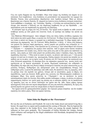 Αϊ Γιαννιού (24 Ιουνίου) 
Γιος του ιερέα Ζαχαρία και της Ελισάβετ. Πήγε στην έρημο της Ιουδαίας και άρχισε να ζει 
ασκητικά. Εκεί συμβούλευε τους Ιουδαίους να μετανοήσουν και προμηνούσε τον ερχομό του 
Μεσσία. Έπειτα, όσοι μετανοούσαν, βαφτίζονταν στον Ιορδάνη ποταμό. Μαζί με άλλους 
βαφτίστηκε και ο Ιησούς Χριστός. Η επιρροή του Ιωάννη στους Ιουδαίους συνέχεια αυξανόταν. 
Αυτό φοβήθηκε ο τετράρχης της Γαλιλαίας Ηρώδης ο Αντύπας και αγανακτισμένος από τον 
έλεγχο, που ασκούσε ο Ιωάννης για την παράνομη συμβίωσή του με την Ηρωδιάδα , τον 
αποκεφάλισε μετα την παράκληση της προγονής του Σαλώμης. 
Η εκκλησία τιμά τη μνήμη του στις 24 Ιουνίου. Την ημέρα αυτή το βράδυ σε κάθε γειτονιά 
ανάβουμε φωτιές με κάτι χόρτα που λέγονται Λιγιά, τα κρατάμε και πηδάμε την φωτιά για 
υγεία. 
Στη Μπάλτζα (Μελισσοχώρι) όπου υπήρχαν τόσες και τόσες λαϊκές συνήθειες ξεχώριζε ένα 
πολύ παλιό και πολύ ωραίο έθιμο, οι φωτιές του Αϊ-Γιαννιού. Το έθιμο γίνεται και σήμερα, αλλά 
του λείπει η παλιά του λάμψη, η ομορφιά και η παλλαϊκή συμμετοχή. Το έθιμο άρχιζε από το 
απόγευμα της παραμονής του Αϊ- Γιαννιού. Μόλις βασίλευε ο ήλιος, σ’ όλους τους δρόμους 
του χωριού δεν άκουγες παρά χαρούμενες φωνές μικρών και μεγάλων που ετοίμαζαν το << 
παραχαμνιό >>. Άναβαν φωτιές στην πλατεία και τις γειτονιές μ’ έναν ειδικό θάμνο που λέγεται 
<< Σκρέμπα >> - αγράμπελη και μυρίζει όταν καίγεται. Από το χόρτο αυτό έκαναν στεφάνια 
που τα φορούσαν στο κεφάλι τους, έδεναν στην μέση τους από το ίδιο χόρτο και πηδούσαν τις 
φωτιές τρεις φορές με πολύ κέφι μικροί και μεγάλοι,όπως όριζε ο άγραφος νόμος της λαϊκής 
παράδοσης λέγοντας: :<<Όλα αυτά τα κακά να καούν, να φύγουν από πάνω μου.>> Στη φωτιά 
έριχναν να καεί και το στεφάνι της πρωτομαγιάς. Επίσης έριχναν στη φωτιά και σκόρδα για να 
ψηθούν και να τα φάνε, για να έχουν υγεία. Οι φωτιές του Αϊ- Γιάννη έχουν την καταγωγή τους 
στην Ελληνική αρχαιότητα. Η επιστήμη δίνει την παρακάτω ερμηνεία στις φωτιές αυτές που 
σχετίζονται με τα θερινά ηλιοστάσια. Η φωτιά, θεμελιακή κατάκτηση του ανθρώπου (ο 
Προμηθέας την πήρε από τους θεούς) υπήρξε αντικείμενο λατρείας και μέσο επικοινωνίας με τις 
μυστικές δυνάμεις. Καθαρτήριο και αποτρεπτικό μέσο και αναμφισβήτητη δύναμη. Σαν 
καθαρτήριο μέσο, η φωτιά θα απαλλάξει από κάθε κακό, θα αποπλύνει όλες τις αμαρτίες, ώστε 
να μπούμε στην νέα περίοδο του χρόνου, ύστερα από το ηλιοστάσιο, χωρίς το βάρος του 
παρελθόντος, γεροί και δυνατοί. Κάθε χρόνο στις γειτονιές του Μελισσοχωρίου αναβιώνει το 
πανάρχαιο έθιμο. Στις φωτιά καίγονται τα <<Σκρέμπα>> για να φωτίσουν τη ζεστή 
καλοκαιριάτικη νύχτα του Ιουνίου. Και καθώς φυσάει ανάλαφρα, ο αέρας, οι φλόγες σε μύριους 
σχηματισμούς στήνουν τον τρελό χορό της φωτιάς και οι κάτοικοι πηδούν για να αποπλύνουν 
τις αμαρτίες τους και να γίνουν καλύτεροι τον χρόνο που θα ‘ρθει. Όμως μήπως έχουμε 
πρωτοχρονιά; Είναι κάτι που περνά απαρατήρητο για τους πιο πολλούς ανθρώπους. Κι όμως στη 
φυσική πορεία του χρόνου αυτή την εποχή πέφτει το θερινό ηλιοστάσιο. 
Την ημέρα αυτή δεν χρησιμοποιούσαν μαχαίρι. Δεν έτρωγαν μαύρα σταφύλια και δεν έκοβαν 
καρπούζι στο επάνω μέρος. Ήταν και ημέρα νηστείας. 
Saint John the Baptist or the ‘Forerunner’ 
He was the son of Zacharias and Elisabeth. He went to the Judaic desert and started living like a 
hermit. He urged Jews to repent and he prophesied the coming of Messiah. Then he baptized the 
ones they repented in the Jordan River. Jesus Christ was among the people baptized. His 
influence on Jews grew gradually. The Commander of Galilee Herodius the Antipas, fearing 
John's influence and outraged by the illegal cohabitation with Herodiada, decapitated him upon 
Salomes urges. 
68 
 