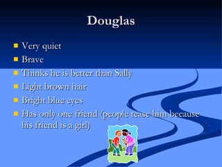 Douglas Very quiet Brave Thinks he is better than Sally Light brown hair Bright blue eyes Has only one friend (people tease him because his friend is a girl) 