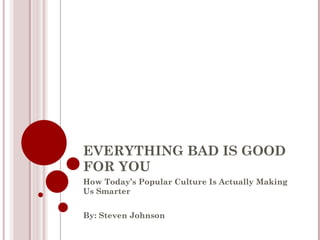 EVERYTHING BAD IS GOOD FOR YOU How Today’s Popular Culture Is Actually Making Us Smarter By: Steven Johnson 