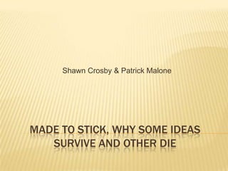 MADE TO STICK, WHY SOME IDEAS
SURVIVE AND OTHER DIE
Shawn Crosby & Patrick Malone
 