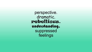 perspective.
dramatic.
rebellious.
understanding.
suppressed
feelings
 