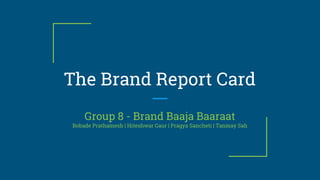 The Brand Report Card
Group 8 - Brand Baaja Baaraat
Bobade Prathamesh | Hiteshwar Gaur | Pragya Sancheti | Tanmay Sah
 