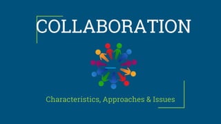 COLLABORATION
Characteristics, Approaches & Issues
 