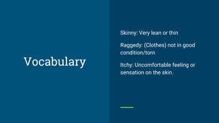 Skinny: Very lean or thin
Raggedy: (Clothes) not in good
condition/torn
Itchy: Uncomfortable feeling or
sensation on the skin.
Vocabulary
 