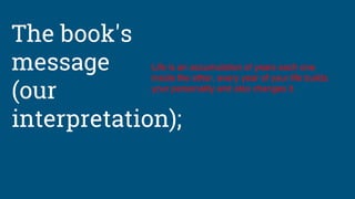 The book's
message
(our
interpretation);
Life is an accumulation of years each one
inside the other, every year of your life builds
your personality and also changes it.
 