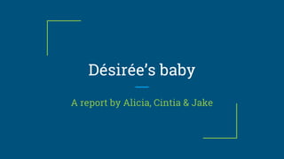 Désirée’s baby
A report by Alicia, Cintia & Jake
 