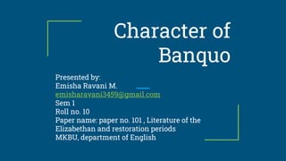 Character of
Banquo
Presented by:
Emisha Ravani M.
emisharavani3459@gmail.com
Sem 1
Roll no. 10
Paper name: paper no. 101 , Literature of the
Elizabethan and restoration periods
MKBU, department of English
 