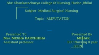 Shri Shankaracharya College Of Nursing, Hudco ,Bhilai
Subject- Medical Surgical Nursing
Topic - AMPUTATION
Presented To Presented By
Mrs. MEGHA BARCHHIHA MEHAK
Assistant professor BSC Nursing II year
SSCN
 