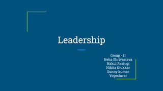 Leadership
Group - 11
Neha Shrivastava
Nakul Rastugi
Nikita thukkar
Sunny kumar
Yogeshwar
 