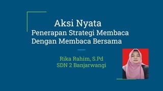 Aksi Nyata
Penerapan Strategi Membaca
Dengan Membaca Bersama
Rika Rahim, S.Pd
SDN 2 Banjarwangi
 
