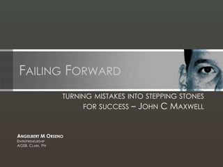 FAILING FORWARD
TURNING MISTAKES INTO STEPPING STONES
FOR SUCCESS – JOHN C MAXWELL
ANGELBERT M ORSENO
ENTREPRENEURSHIP
AGSB, CLARK, PH
 
