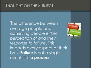 THOUGHT ON THE SUBJECT
The difference between
average people and
achieving people is their
perception of and their
response to failure. This
impacts every aspect of their
lives. Failure is not a single
event, it is a process.
 