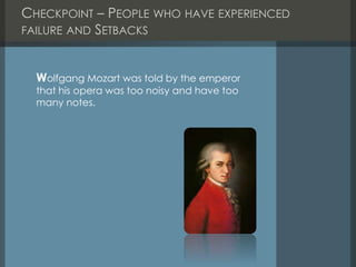 CHECKPOINT – PEOPLE WHO HAVE EXPERIENCED
FAILURE AND SETBACKS
Wolfgang Mozart was told by the emperor
that his opera was too noisy and have too
many notes.
 